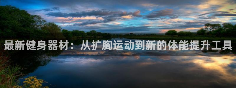 意昂体育4招商电话号码是多少：最新健身器材：从扩胸运动到新的