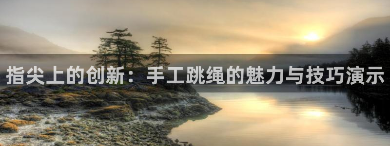 意昂体育4招商电话：指尖上的创新：手工跳绳的魅力与技巧演示