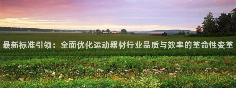 意昂4娱乐代理怎么样：最新标准引领：全面优化运动器材行业品质