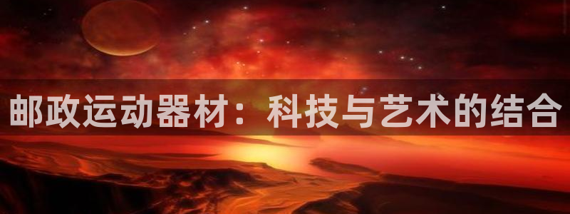 意昂体育4招商电话号码是多少：邮政运动器材：科技与艺