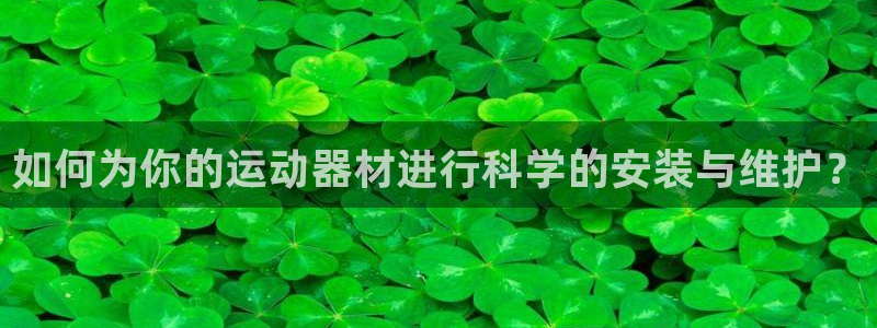 意昂4集团logo：如何为你的运动器材进行科学的安装与维护？