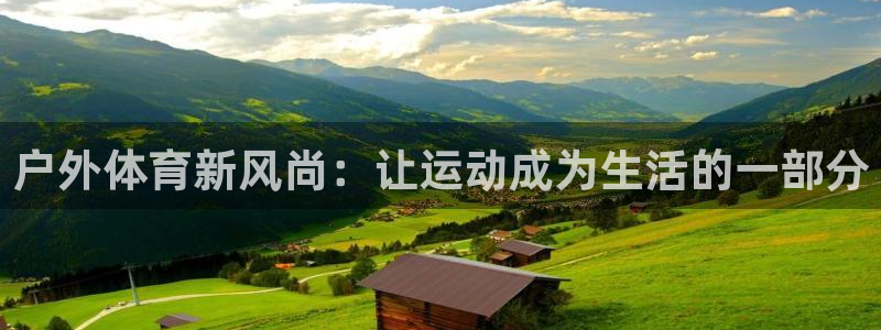 意昂4娱乐下载：户外体育新风尚：让运动成为生活的一部分