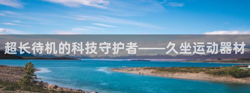 意昂体育4官方客服电话：超长待机的科技守护者——久坐运动器材
