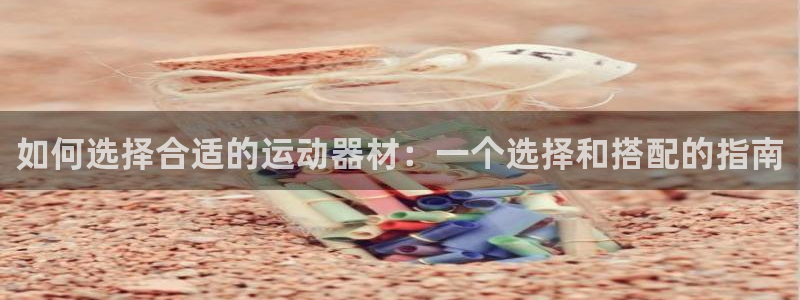 意昂体育4平台注册要钱吗：如何选择合适的运动器材：一