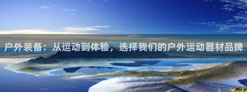 意昂体育4平台假的吗是真的吗吗：户外装备：从运动到体验，选择