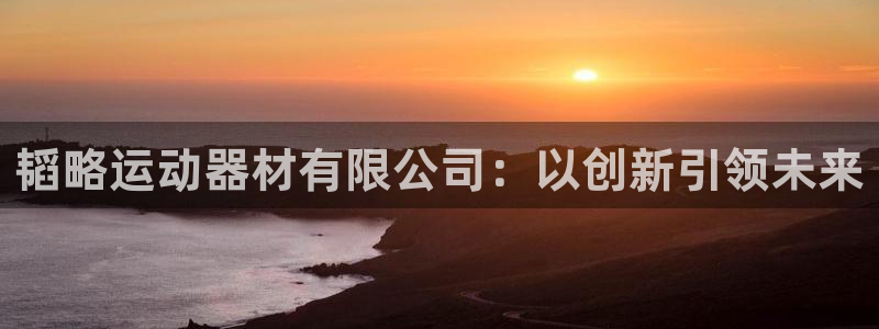 意昂4神州：韬略运动器材有限公司：以创新引领未来